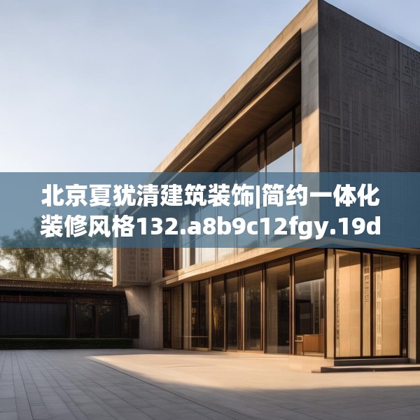 北京夏犹清建筑装饰|简约一体化装修风格132.a8b9c12fgy.19dsfds