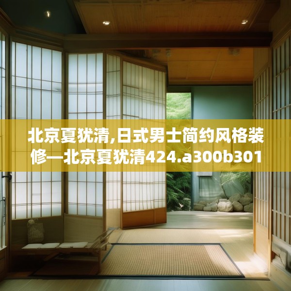 北京夏犹清,日式男士简约风格装修—北京夏犹清424.a300b301c304fgy.311sdA