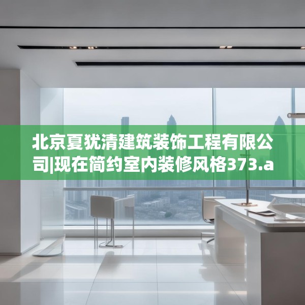 北京夏犹清建筑装饰工程有限公司|现在简约室内装修风格373.a249b250c253fgy.260poiy