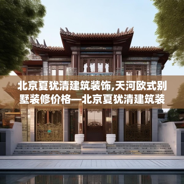 北京夏犹清建筑装饰,天河欧式别墅装修价格—北京夏犹清建筑装饰167.a43b44c47fgy.54fds