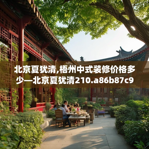 北京夏犹清,梧州中式装修价格多少—北京夏犹清210.a86b87c90fgy.97lkjl