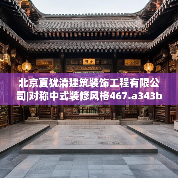北京夏犹清建筑装饰工程有限公司|对称中式装修风格467.a343b344c347fgy.354bnbn