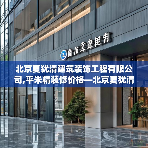 北京夏犹清建筑装饰工程有限公司,平米精装修价格—北京夏犹清建筑装饰工程有限公司374.a250b251c254fgy.261xczxv