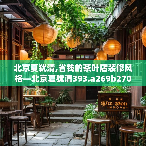 北京夏犹清,省钱的茶叶店装修风格—北京夏犹清393.a269b270c273fgy.280fhsg