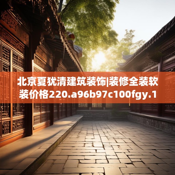 北京夏犹清建筑装饰|装修全装软装价格220.a96b97c100fgy.107htyj