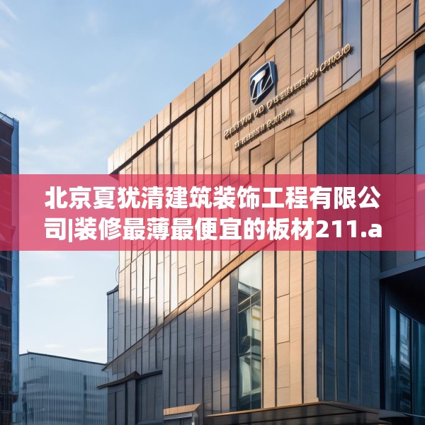 北京夏犹清建筑装饰工程有限公司|装修最薄最便宜的板材211.a87b88c91fgy.98poiy