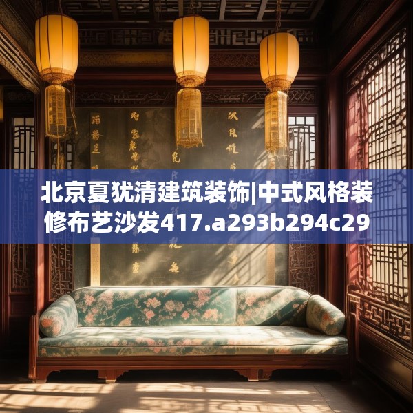 北京夏犹清建筑装饰|中式风格装修布艺沙发417.a293b294c297fgy.304uyk