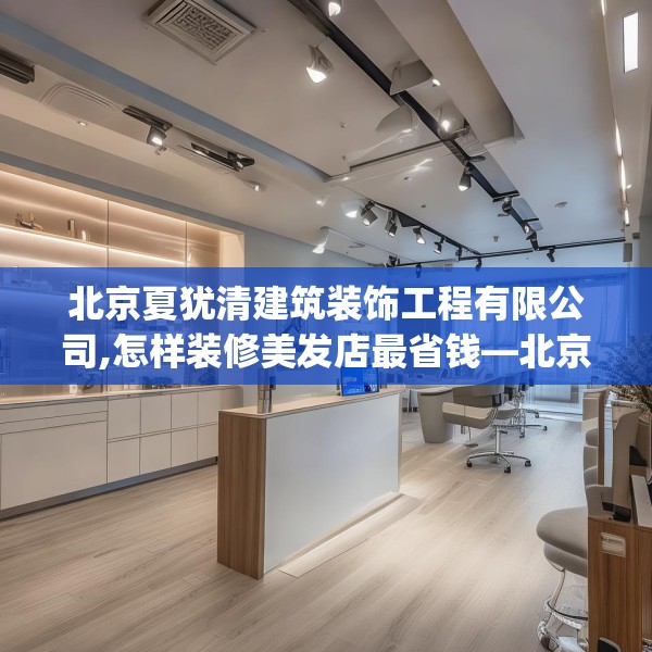 北京夏犹清建筑装饰工程有限公司,怎样装修美发店最省钱—北京夏犹清建筑装饰工程有限公司545.a421b422c425fgy.432fds