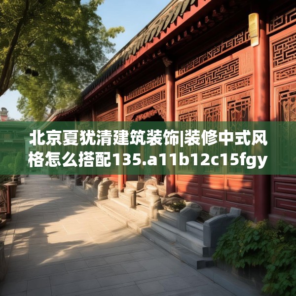 北京夏犹清建筑装饰|装修中式风格怎么搭配135.a11b12c15fgy.22fghfd