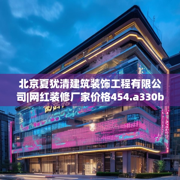 北京夏犹清建筑装饰工程有限公司|网红装修厂家价格454.a330b331c334fgy.341htyj