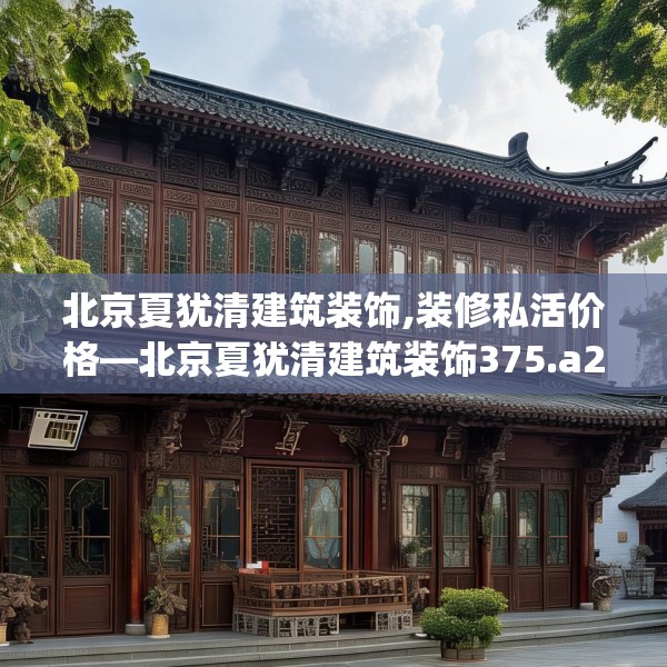 北京夏犹清建筑装饰,装修私活价格—北京夏犹清建筑装饰375.a251b252c255fgy.262fhsg