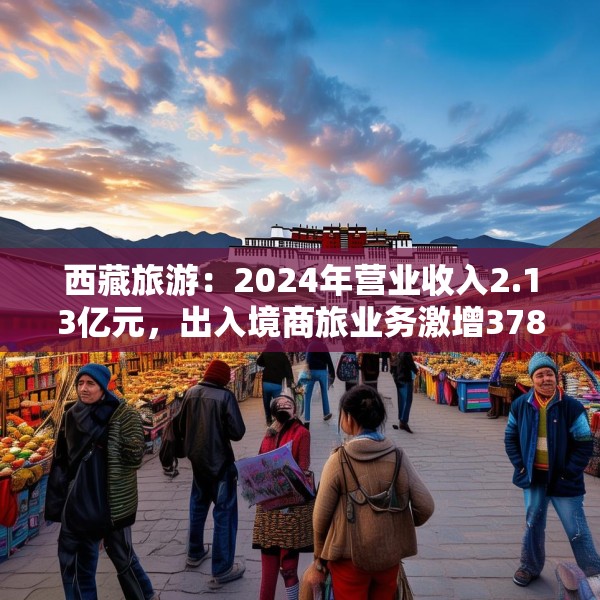 西藏旅游：2024年营业收入2.13亿元，出入境商旅业务激增378%