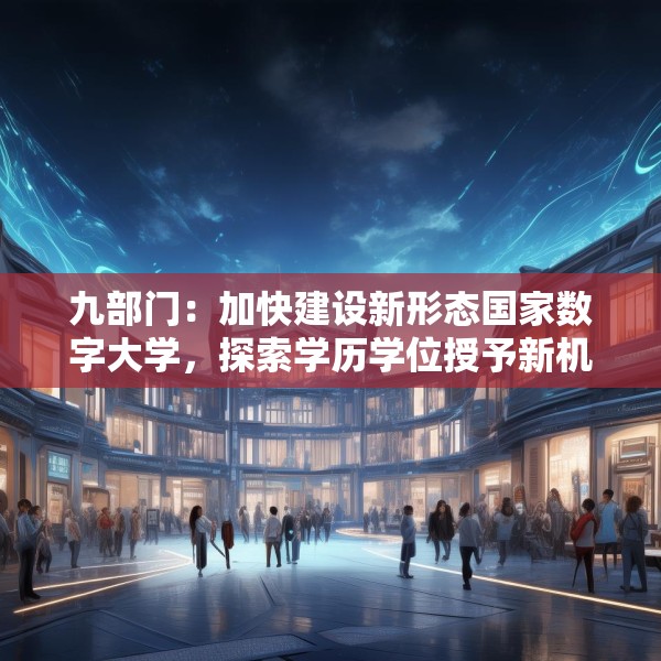 九部门：加快建设新形态国家数字大学，探索学历学位授予新机制