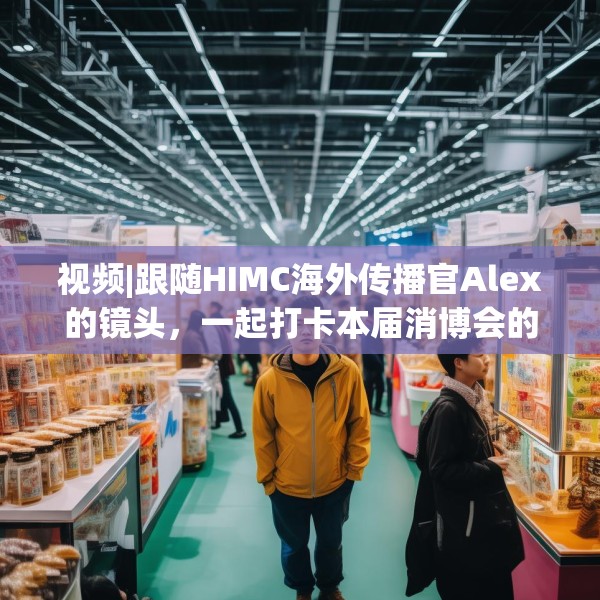 视频|跟随HIMC海外传播官Alex的镜头，一起打卡本届消博会的亮点