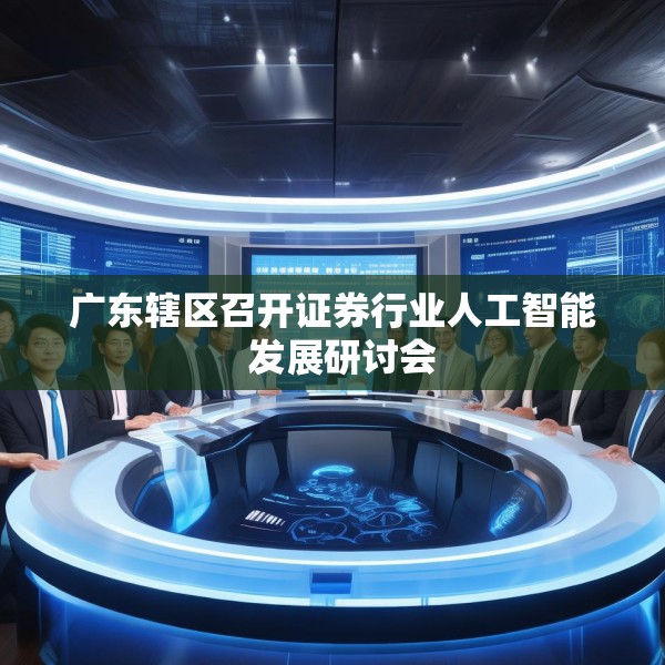 广东辖区召开证券行业人工智能  发展研讨会