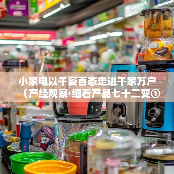 小家电以千姿百态走进千家万户（产经观察·细看产品七十二变①）