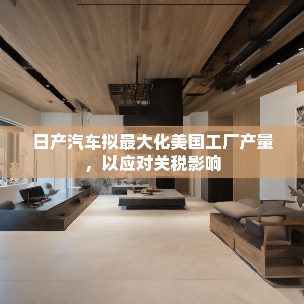 日产汽车拟最大化美国工厂产量，以应对关税影响