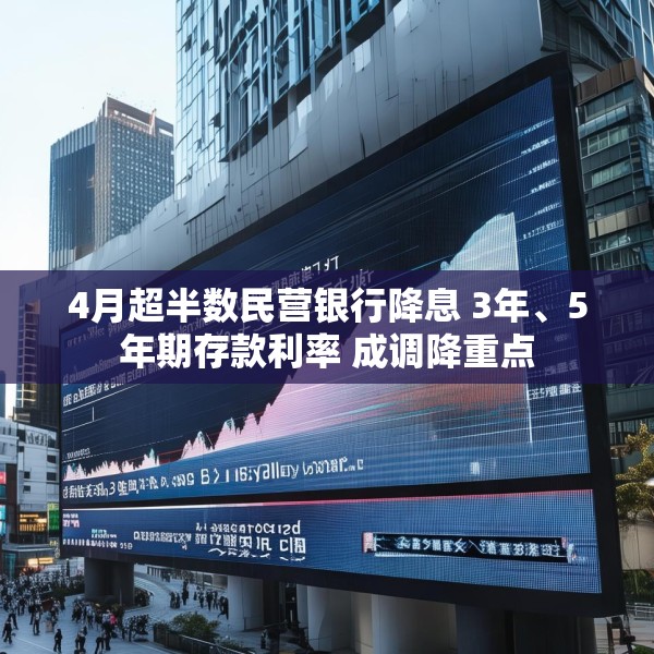 4月超半数民营银行降息 3年、5年期存款利率 成调降重点