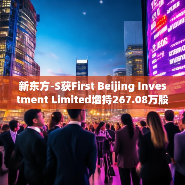 新东方-S获First Beijing Investment Limited增持267.08万股