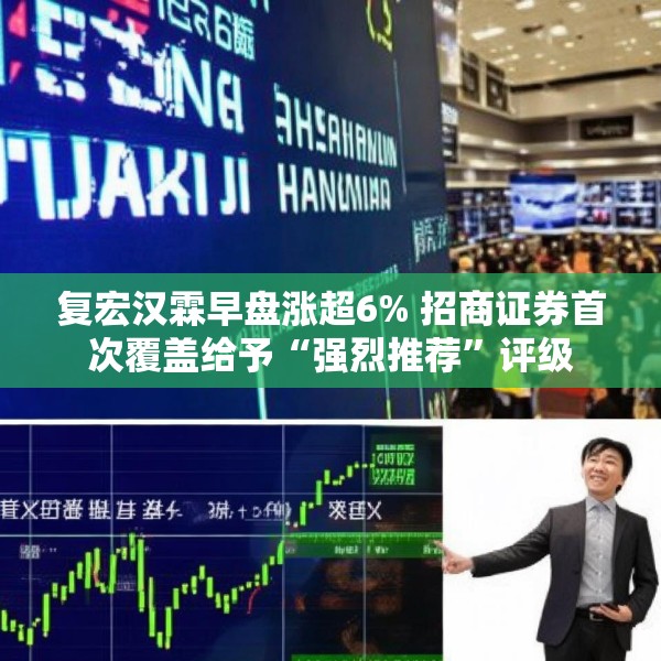 复宏汉霖早盘涨超6% 招商证券首次覆盖给予“强烈推荐”评级