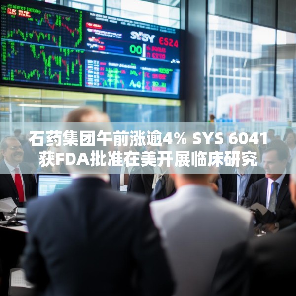 石药集团午前涨逾4% SYS 6041获FDA批准在美开展临床研究