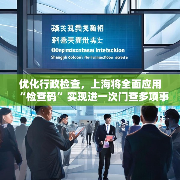 优化行政检查，上海将全面应用“检查码”实现进一次门查多项事