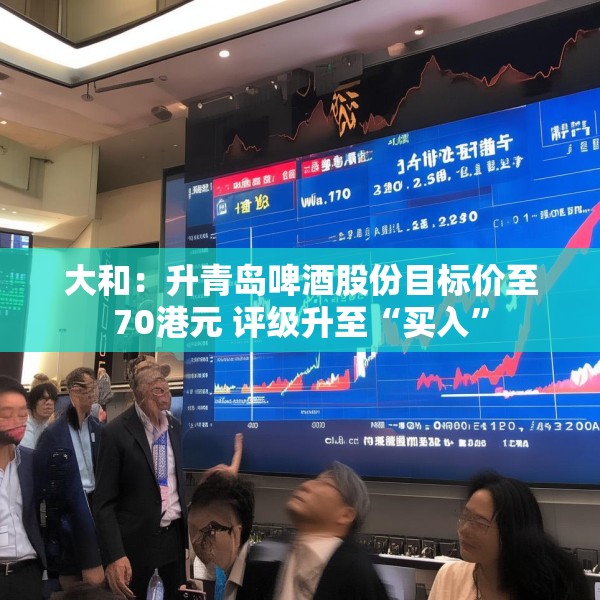 大和：升青岛啤酒股份目标价至70港元 评级升至“买入”