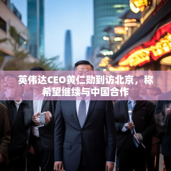 英伟达CEO黄仁勋到访北京，称希望继续与中国合作