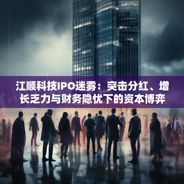 江顺科技IPO迷雾：突击分红、增长乏力与财务隐忧下的资本博弈