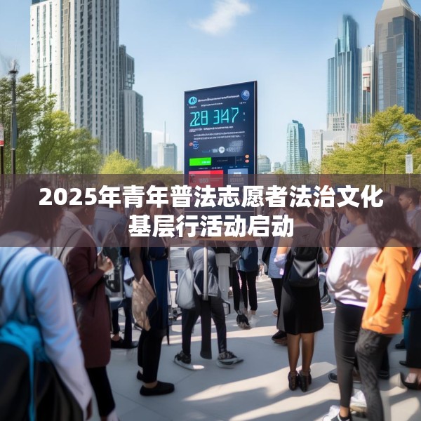 2025年青年普法志愿者法治文化基层行活动启动