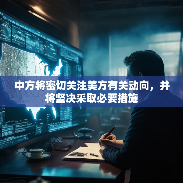 中方将密切关注美方有关动向，并将坚决采取必要措施