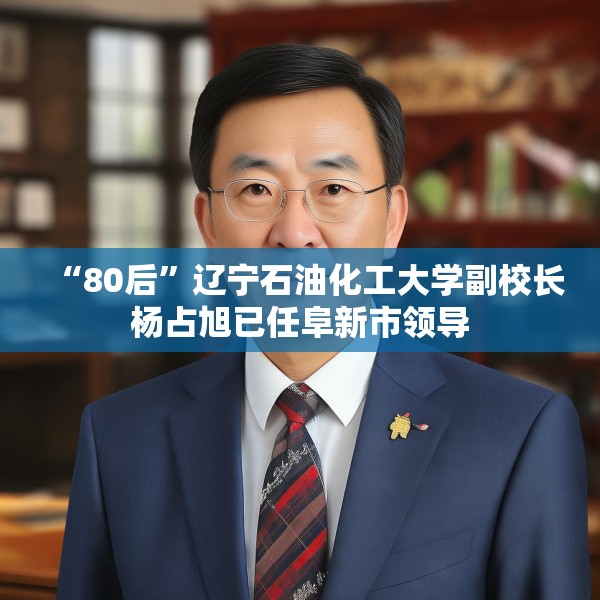 “80后”辽宁石油化工大学副校长杨占旭已任阜新市领导