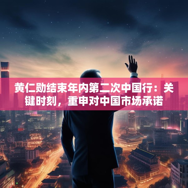 黄仁勋结束年内第二次中国行：关键时刻，重申对中国市场承诺