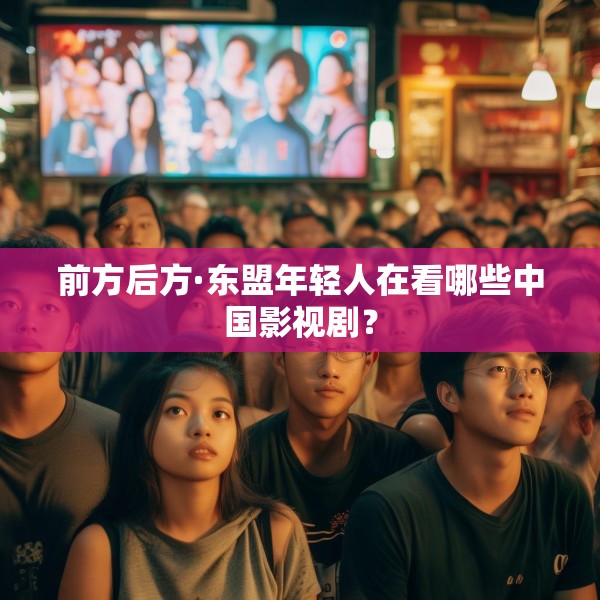 前方后方·东盟年轻人在看哪些中国影视剧？