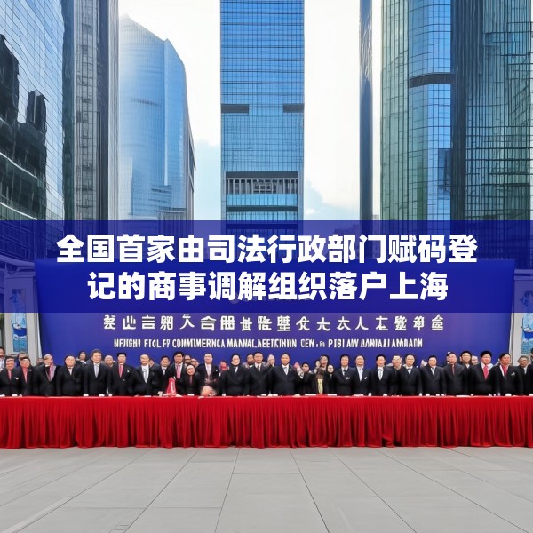 全国首家由司法行政部门赋码登记的商事调解组织落户上海