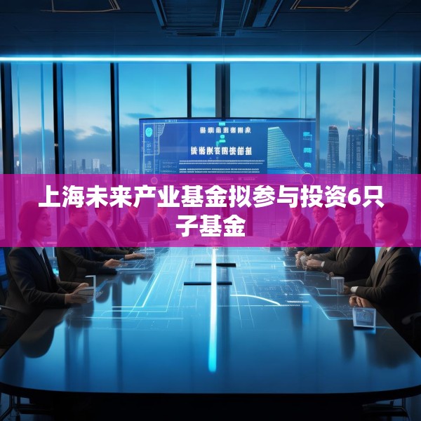 上海未来产业基金拟参与投资6只子基金