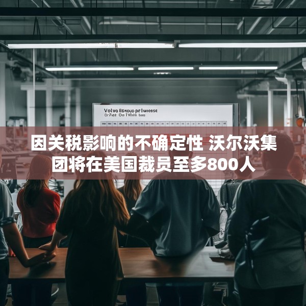 因关税影响的不确定性 沃尔沃集团将在美国裁员至多800人