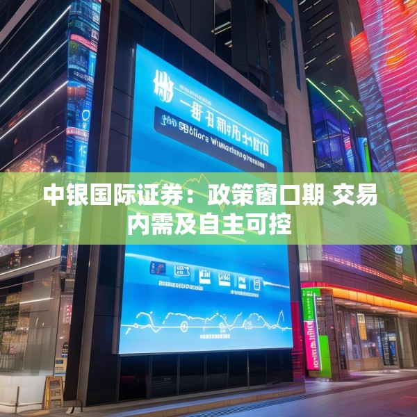 中银国际证券：政策窗口期 交易内需及自主可控
