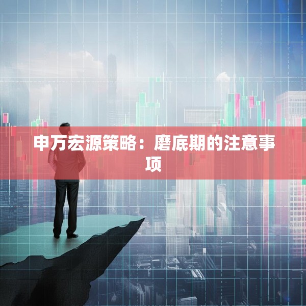 申万宏源策略：磨底期的注意事项