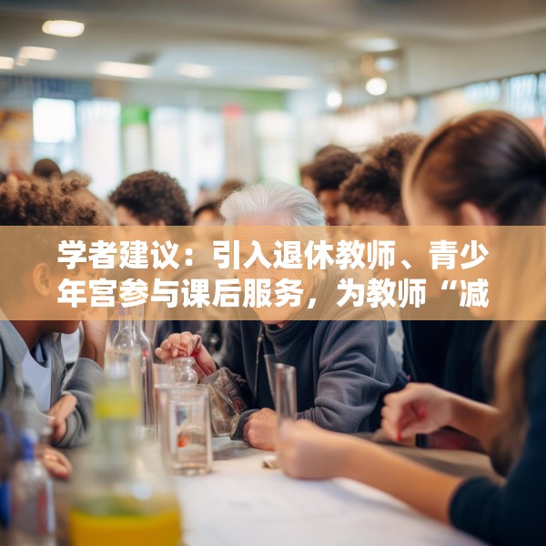 学者建议：引入退休教师、青少年宫参与课后服务，为教师“减负”