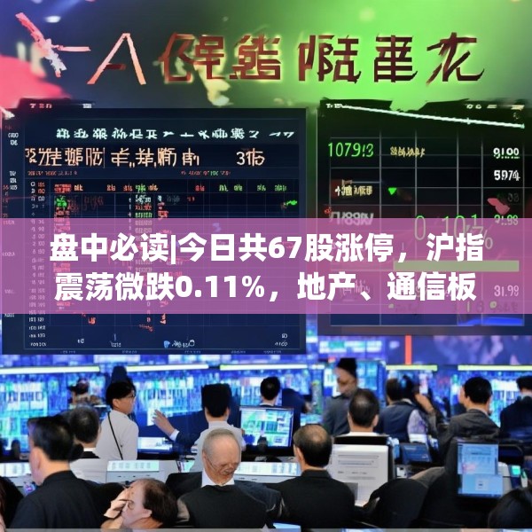 盘中必读|今日共67股涨停，沪指震荡微跌0.11%，地产、通信板块走高