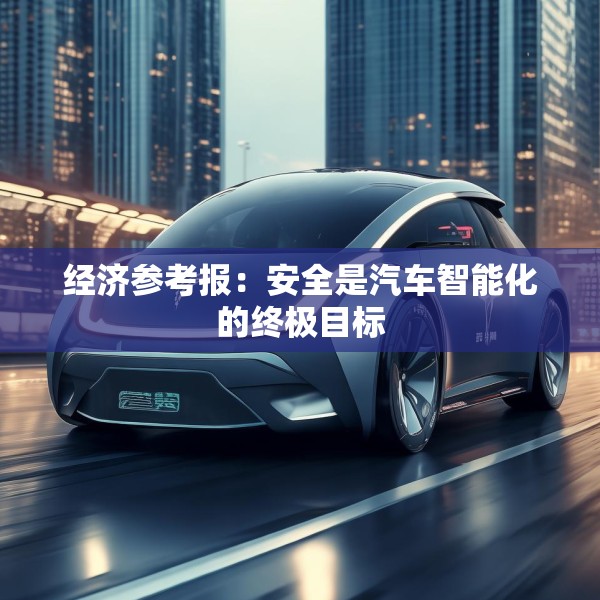 经济参考报：安全是汽车智能化的终极目标