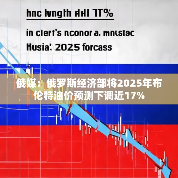 俄媒：俄罗斯经济部将2025年布伦特油价预测下调近17%