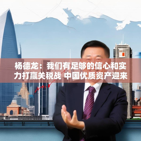 杨德龙：我们有足够的信心和实力打赢关税战 中国优质资产迎来价值重估机会