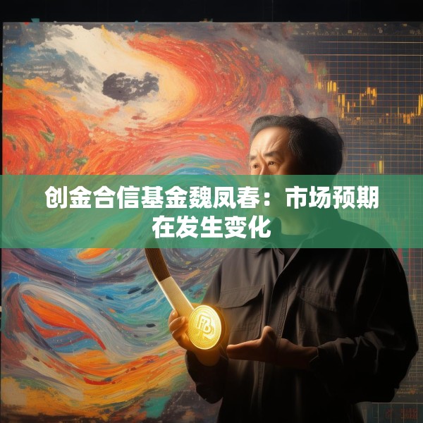 创金合信基金魏凤春：市场预期在发生变化