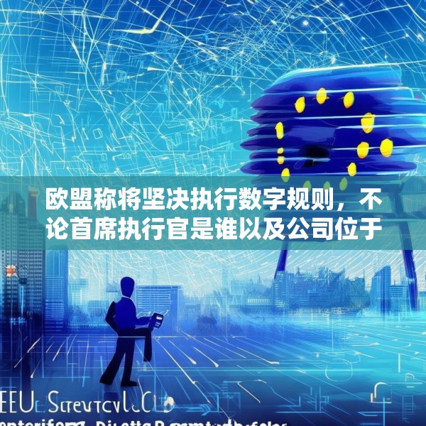 欧盟称将坚决执行数字规则，不论首席执行官是谁以及公司位于何处