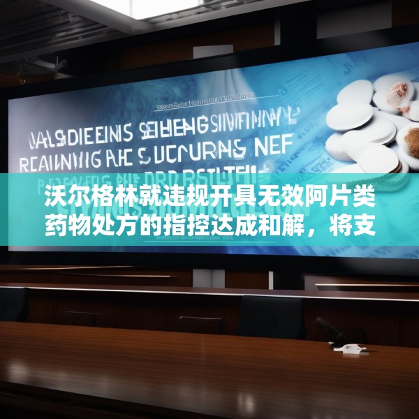 沃尔格林就违规开具无效阿片类药物处方的指控达成和解，将支付 3 亿美元