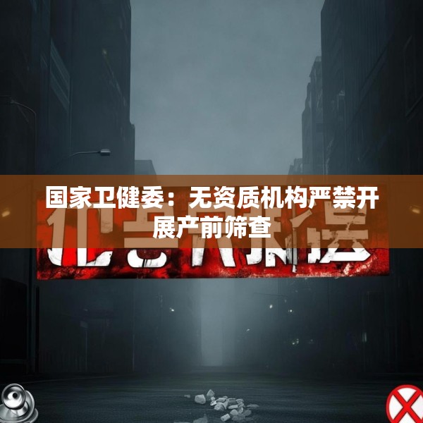 国家卫健委：无资质机构严禁开展产前筛查