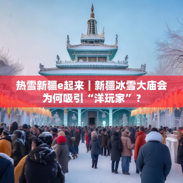 热雪新疆e起来｜新疆冰雪大庙会为何吸引“洋玩家”？