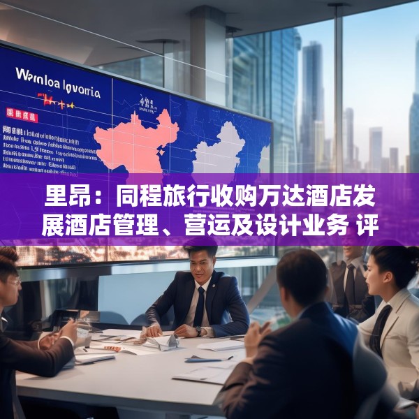 里昂：同程旅行收购万达酒店发展酒店管理、营运及设计业务 评级“跑赢大市”